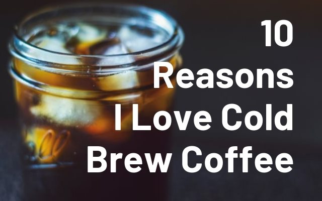 10 Reasons I Love Cold Brew Coffee