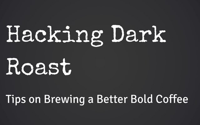 Hacking Dark Roast – Tips on Brewing a Better Bold Coffee