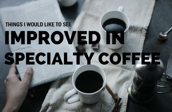 Things I Would Like to See Improved in Specialty Coffee