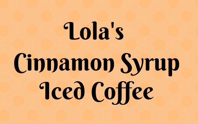 Lola’s Cinnamon Syrup Iced Coffee