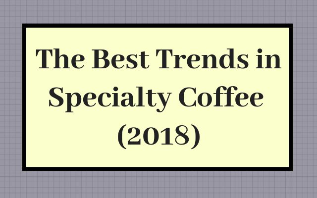 The Best Trends in Specialty Coffee (2018)